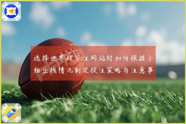 选择世界杯下注网站时如何根据小组出线情况制定投注策略与注意事项