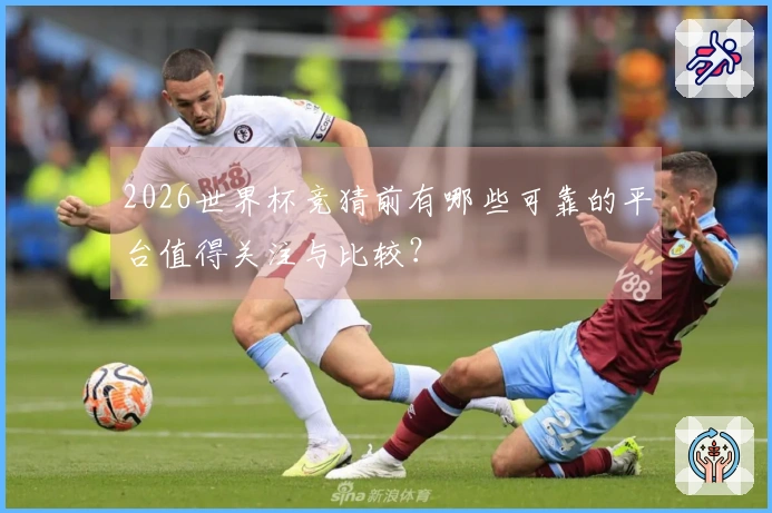 2026世界杯竞猜前有哪些可靠的平台值得关注与比较？