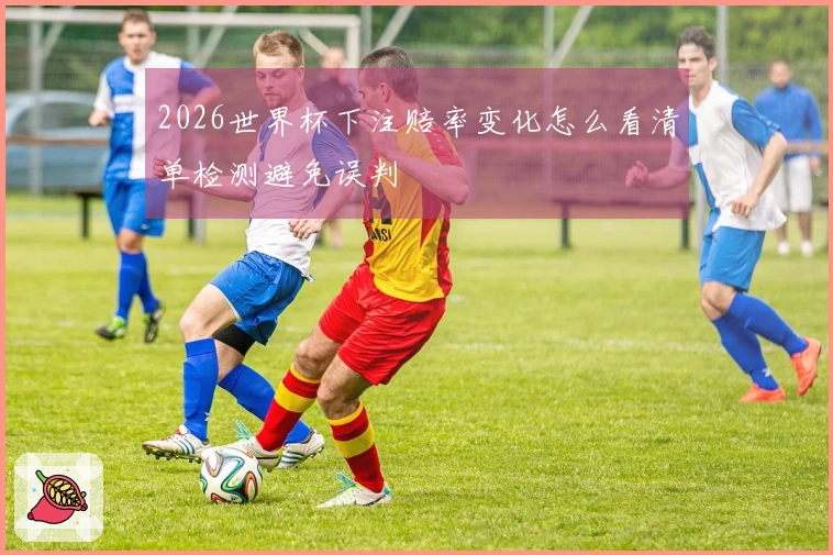 2026世界杯下注赔率变化怎么看清单检测避免误判