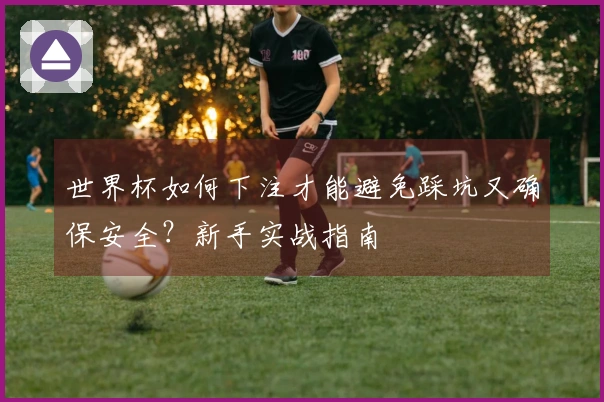 世界杯如何下注才能避免踩坑又确保安全？新手实战指南