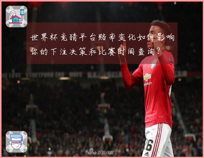 世界杯竞猜平台赔率变化如何影响你的下注决策和比赛时间查询？