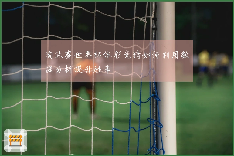 淘汰赛世界杯体彩竞猜如何利用数据分析提升胜率