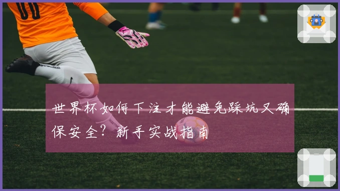 世界杯如何下注才能避免踩坑又确保安全？新手实战指南