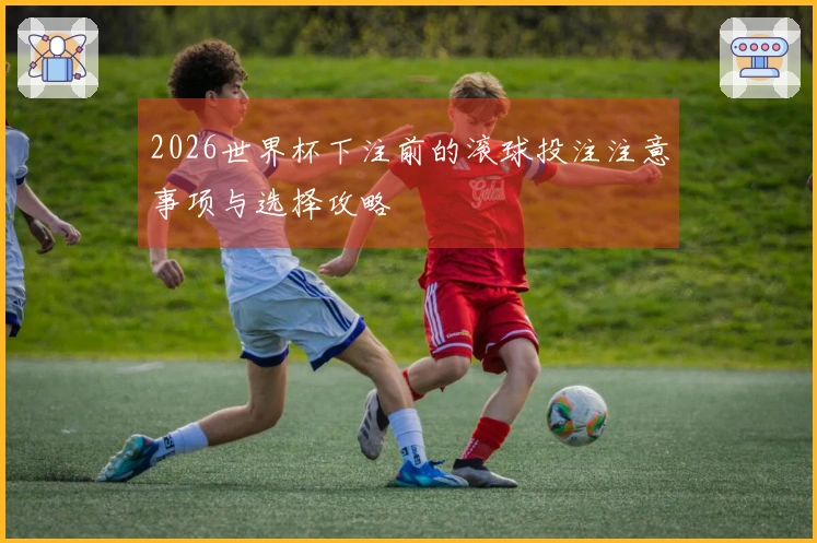 2026世界杯下注前的滚球投注注意事项与选择攻略