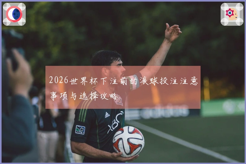 2026世界杯下注前的滚球投注注意事项与选择攻略